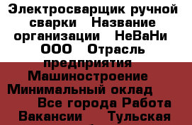 Электросварщик ручной сварки › Название организации ­ НеВаНи, ООО › Отрасль предприятия ­ Машиностроение › Минимальный оклад ­ 70 000 - Все города Работа » Вакансии   . Тульская обл.